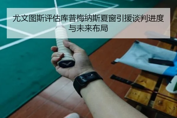 尤文图斯评估库普梅纳斯夏窗引援谈判进度与未来布局