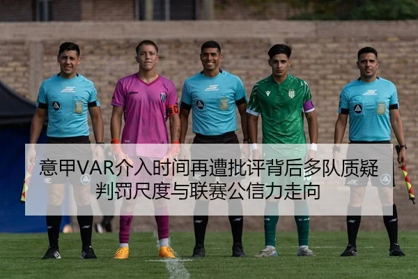 意甲VAR介入时间再遭批评背后多队质疑判罚尺度与联赛公信力走向 | LEDONG SPORTS
