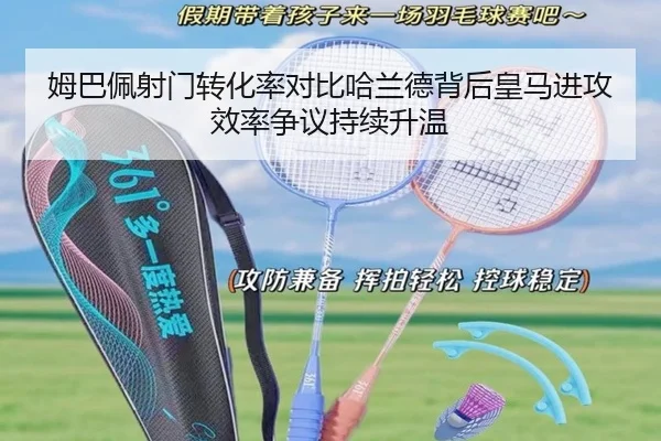 姆巴佩射门转化率对比哈兰德背后皇马进攻效率争议持续升温（LEDONG SPORTS）
