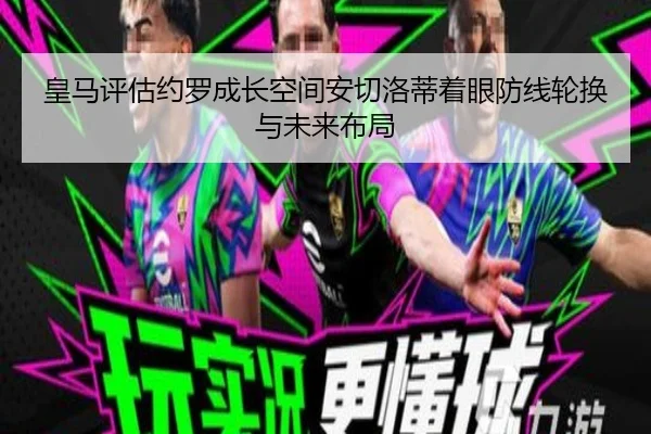 皇马评估约罗成长空间安切洛蒂着眼防线轮换与未来布局